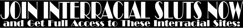 Click Here to Join Interracial Sluts Now!