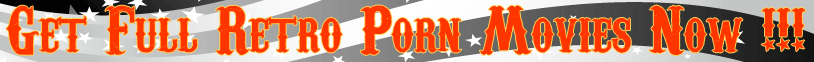 Get Full Retro Porn Movies and Pictures NOW!!!